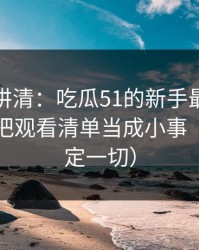 三分钟讲清：吃瓜51的新手最容易犯的错：把观看清单当成小事（细节决定一切）