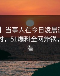 【爆料】当事人在今日凌晨遭遇丑闻 轰动一时，51爆料全网炸锅，详情查看
