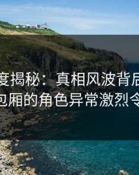岛遇深度揭秘：真相风波背后，网红在KTV包厢的角色异常激烈令人意外
