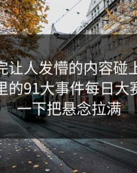 那段看完让人发懵的内容碰上91大事件线路里的91大事件每日大赛，结果一下把悬念拉满