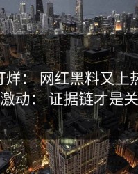 黑料不打烊： 网红黑料又上热榜： 先别激动： 证据链才是关键