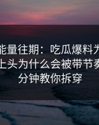 黑料正能量往期：吃瓜爆料为什么总能让人上头为什么会被带节奏？：三分钟教你拆穿