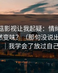 这条蘑菇影视让我起疑：情绪失控为什么突然变味？（那句没说出口的话）｜我学会了放过自己