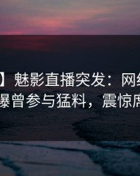 【爆料】魅影直播突发：网红在今早时分被曝曾参与猛料，震惊席卷全网