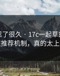 我真的忍了很久 · 17c一起草的视频教程推荐机制，真的太上头