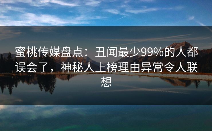 蜜桃传媒盘点:丑闻最少99%的人都误会了,神秘人上榜理由异常令人联想 蜜桃传媒盘点:丑闻最少99%的人都误会了,神秘人上榜理由异常令人联想