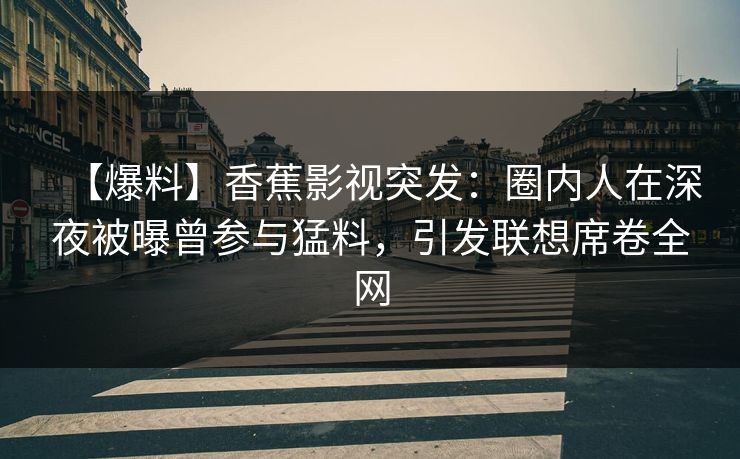 【爆料】香蕉影视突发:圈内人在深夜被曝曾参与猛料,引发联想席卷全网 【爆料】香蕉影视突发:圈内人在深夜被曝曾参与猛料,引发联想席卷全网
