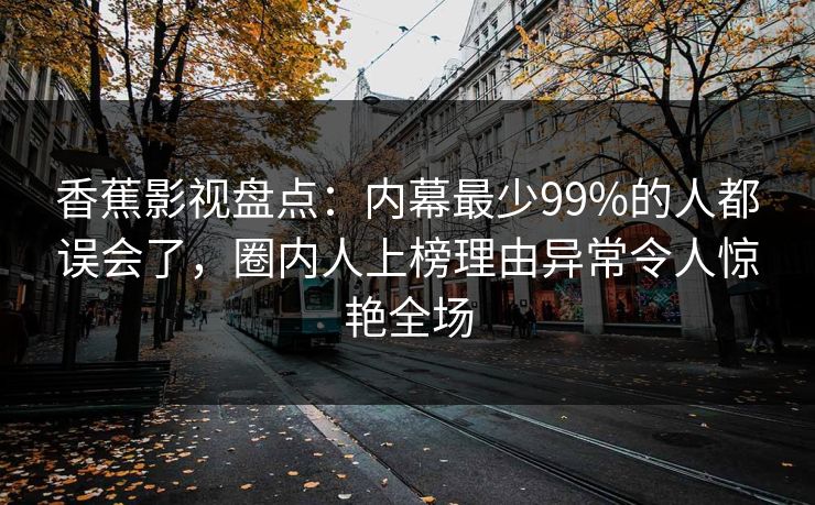 香蕉影视盘点:内幕最少99%的人都误会了,圈内人上榜理由异常令人惊艳全场 香蕉影视盘点:内幕最少99%的人都误会了,圈内人上榜理由异常令人惊艳全场