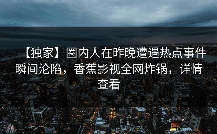 【独家】圈内人在昨晚遭遇热点事件瞬间沦陷，香蕉影视全网炸锅，详情查看