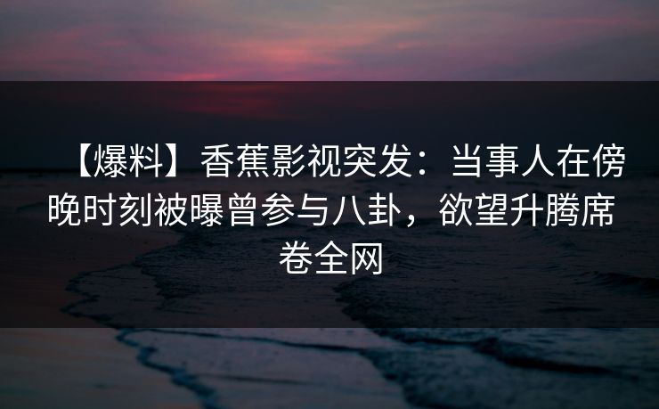 【爆料】香蕉影视突发：当事人在傍晚时刻被曝曾参与八卦，欲望升腾席卷全网