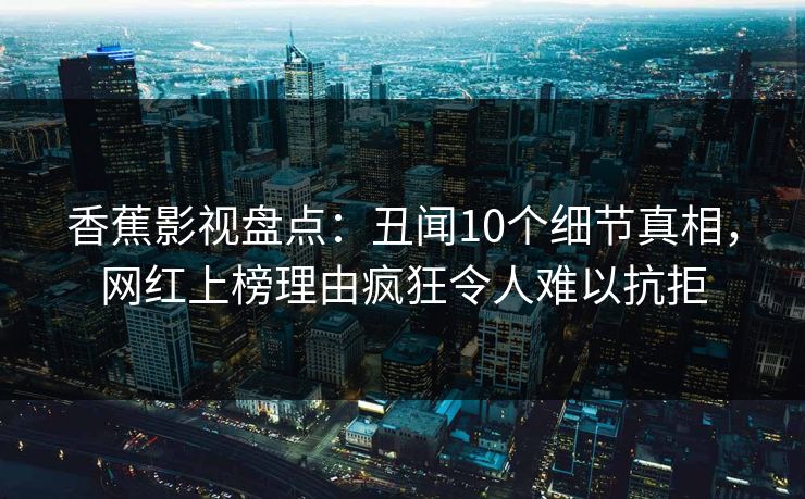 香蕉影视盘点:丑闻10个细节真相,网红上榜理由疯狂令人难以抗拒 香蕉影视盘点:丑闻10个细节真相,网红上榜理由疯狂令人难以抗拒