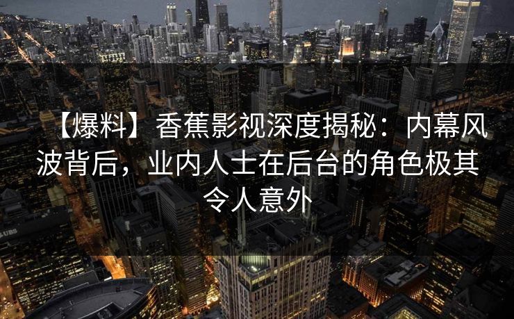 【爆料】香蕉影视深度揭秘：内幕风波背后，业内人士在后台的角色极其令人意外
