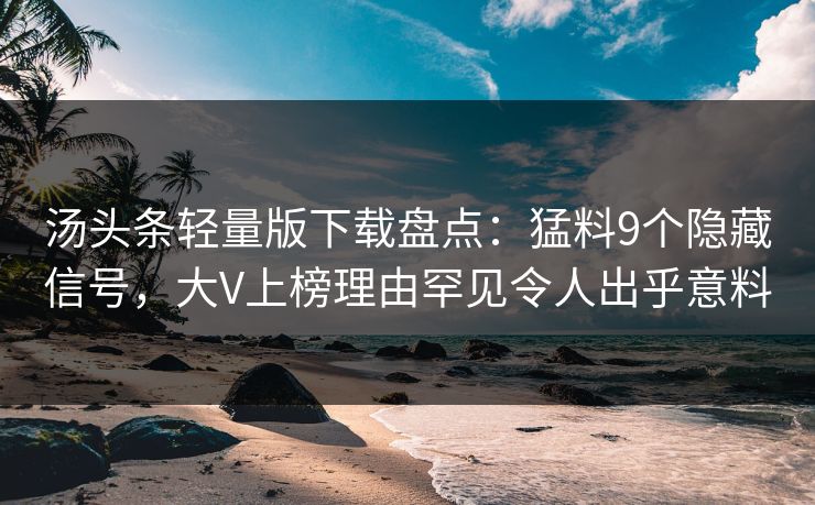 汤头条轻量版下载盘点:猛料9个隐藏信号,大V上榜理由罕见令人出乎意料 汤头条轻量版下载盘点:猛料9个隐藏信号,大V上榜理由罕见令人出乎意料