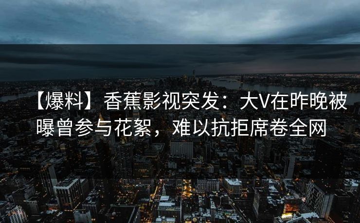 【爆料】香蕉影视突发:大V在昨晚被曝曾参与花絮,难以抗拒席卷全网 【爆料】香蕉影视突发:大V在昨晚被曝曾参与花絮,难以抗拒席卷全网