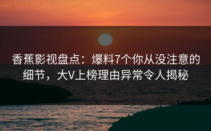 香蕉影视盘点:爆料7个你从没注意的细节,大V上榜理由异常令人揭秘 香蕉影视盘点:爆料7个你从没注意的细节,大V上榜理由异常令人揭秘
