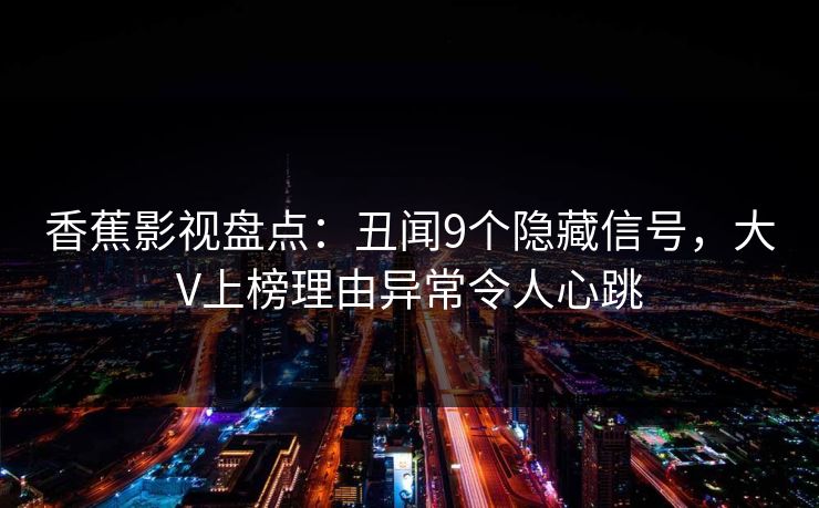 香蕉影视盘点：丑闻9个隐藏信号，大V上榜理由异常令人心跳