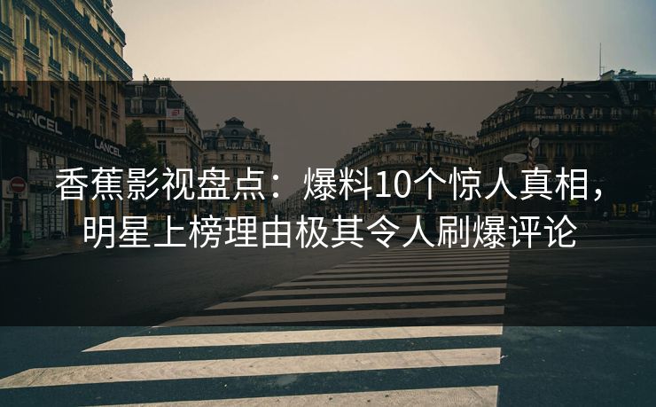 香蕉影视盘点:爆料10个惊人真相,明星上榜理由极其令人刷爆评论 香蕉影视盘点:爆料10个惊人真相,明星上榜理由极其令人刷爆评论
