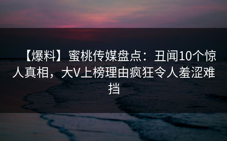 【爆料】蜜桃传媒盘点:丑闻10个惊人真相,大V上榜理由疯狂令人羞涩难挡 【爆料】蜜桃传媒盘点:丑闻10个惊人真相,大V上榜理由疯狂令人羞涩难挡
