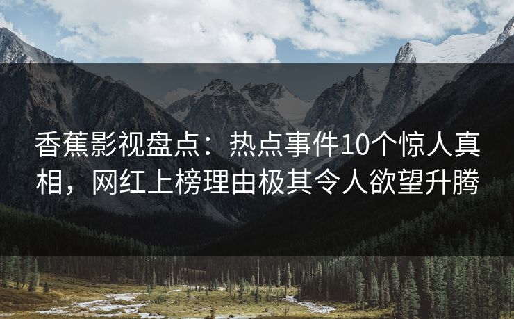 香蕉影视盘点:热点事件10个惊人真相,网红上榜理由极其令人欲望升腾 香蕉影视盘点:热点事件10个惊人真相,网红上榜理由极其令人欲望升腾