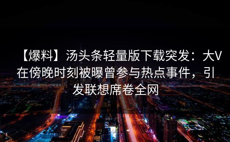 【爆料】汤头条轻量版下载突发：大V在傍晚时刻被曝曾参与热点事件，引发联想席卷全网