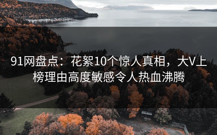 91网盘点：花絮10个惊人真相，大V上榜理由高度敏感令人热血沸腾