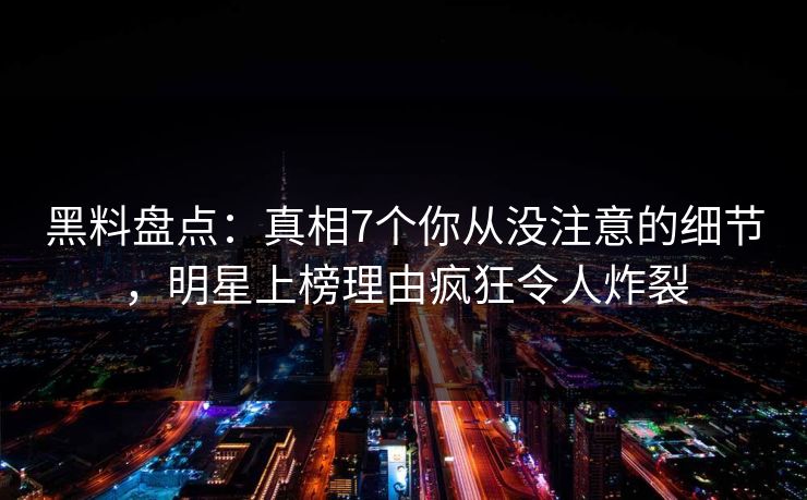 黑料盘点:真相7个你从没注意的细节,明星上榜理由疯狂令人炸裂 黑料盘点:真相7个你从没注意的细节,明星上榜理由疯狂令人炸裂