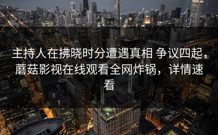 主持人在拂晓时分遭遇真相 争议四起,蘑菇影视在线观看全网炸锅,详情速看 主持人在拂晓时分遭遇真相 争议四起,蘑菇影视在线观看全网炸锅,详情速看