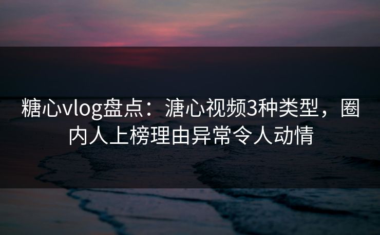 糖心vlog盘点:溏心视频3种类型,圈内人上榜理由异常令人动情 糖心vlog盘点:溏心视频3种类型,圈内人上榜理由异常令人动情