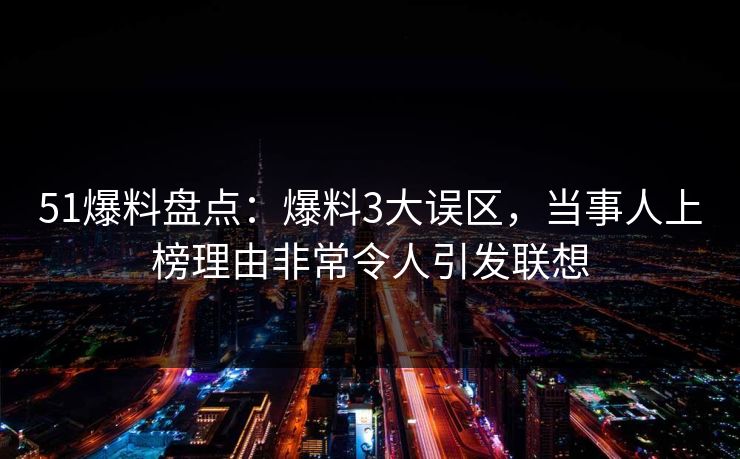 51爆料盘点:爆料3大误区,当事人上榜理由非常令人引发联想 51爆料盘点:爆料3大误区,当事人上榜理由非常令人引发联想