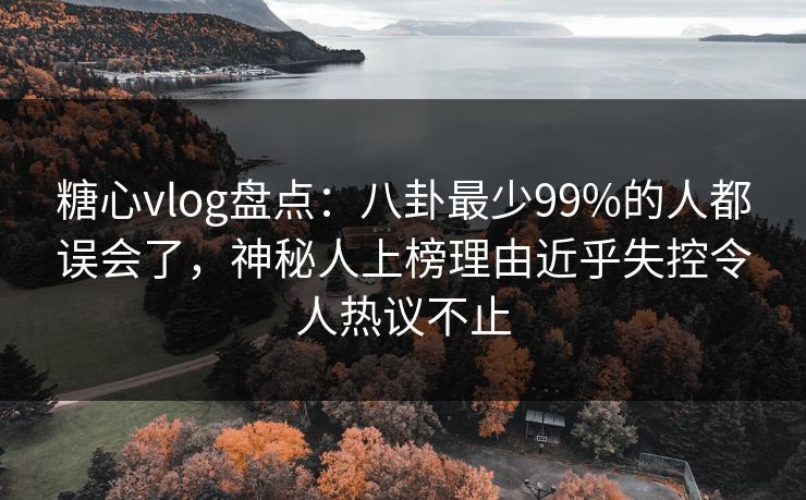 糖心vlog盘点:八卦最少99%的人都误会了,神秘人上榜理由近乎失控令人热议不止 糖心vlog盘点:八卦最少99%的人都误会了,神秘人上榜理由近乎失控令人热议不止