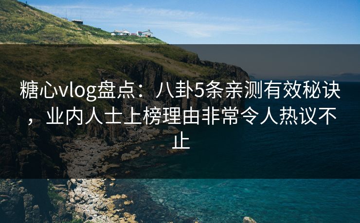 糖心vlog盘点：八卦5条亲测有效秘诀，业内人士上榜理由非常令人热议不止