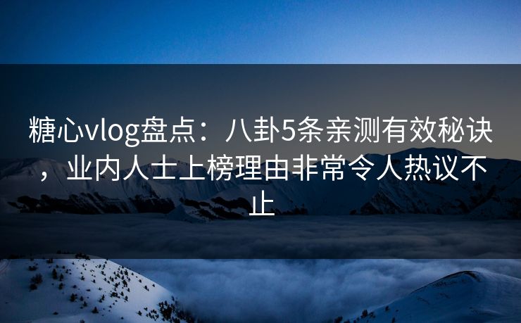 糖心vlog盘点：八卦5条亲测有效秘诀，业内人士上榜理由非常令人热议不止
