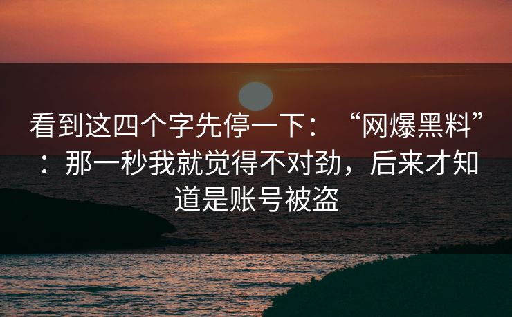 看到这四个字先停一下：“网爆黑料”：那一秒我就觉得不对劲，后来才知道是账号被盗