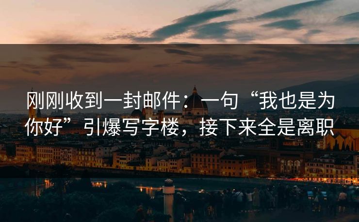 刚刚收到一封邮件:一句“我也是为你好”引爆写字楼,接下来全是离职 刚刚收到一封邮件:一句“我也是为你好”引爆写字楼,接下来全是离职