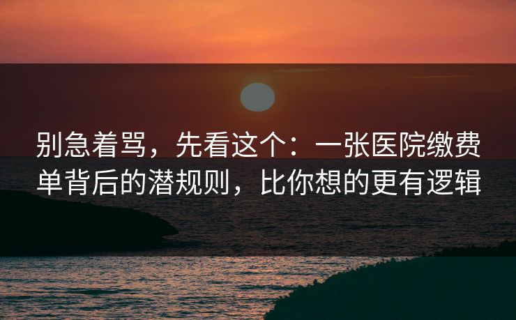 别急着骂，先看这个：一张医院缴费单背后的潜规则，比你想的更有逻辑