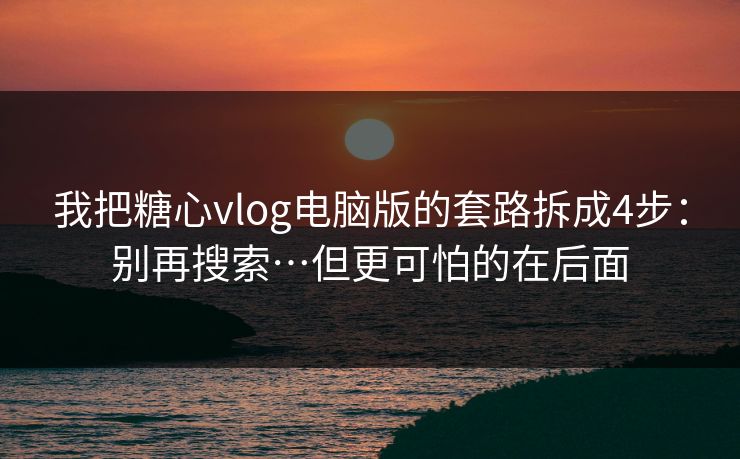 我把糖心vlog电脑版的套路拆成4步：别再搜索…但更可怕的在后面