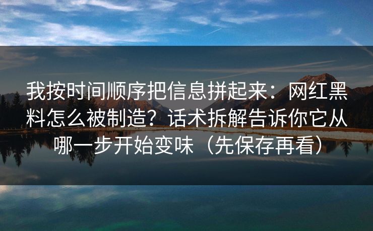 我按时间顺序把信息拼起来：网红黑料怎么被制造？话术拆解告诉你它从哪一步开始变味（先保存再看）