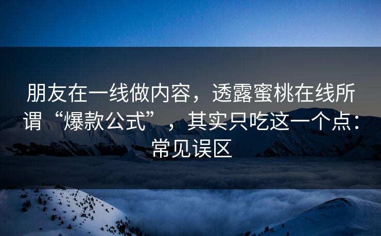 朋友在一线做内容,透露蜜桃在线所谓“爆款公式”,其实只吃这一个点:常见误区 朋友在一线做内容,透露蜜桃在线所谓“爆款公式”,其实只吃这一个点:常见误区