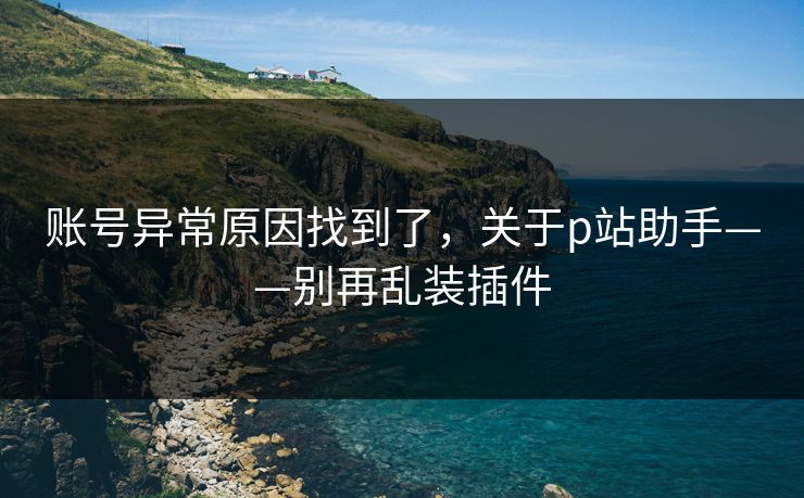 账号异常原因找到了，关于p站助手——别再乱装插件