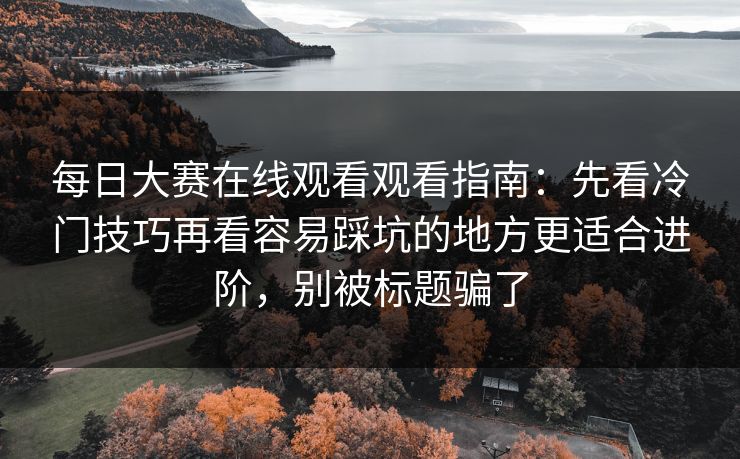 每日大赛在线观看观看指南：先看冷门技巧再看容易踩坑的地方更适合进阶，别被标题骗了