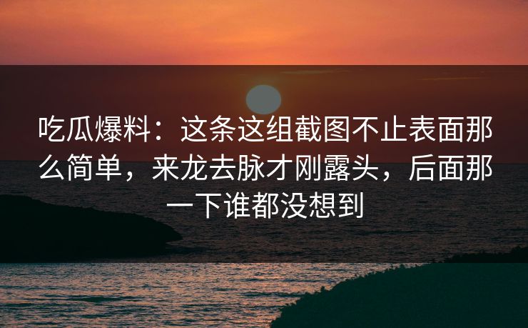 吃瓜爆料：这条这组截图不止表面那么简单，来龙去脉才刚露头，后面那一下谁都没想到