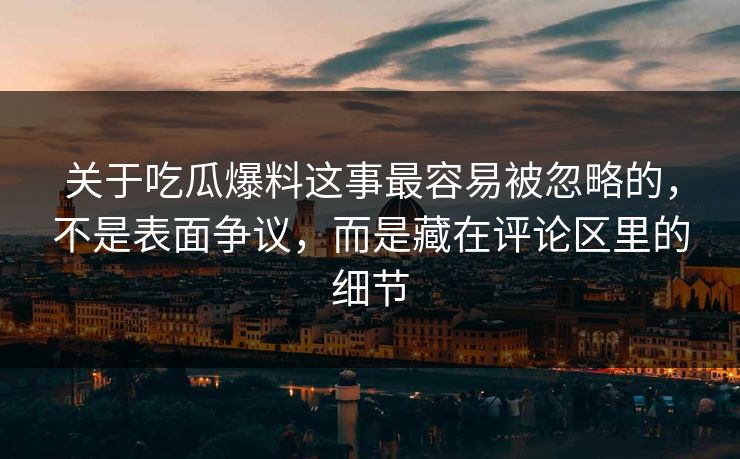 关于吃瓜爆料这事最容易被忽略的，不是表面争议，而是藏在评论区里的细节