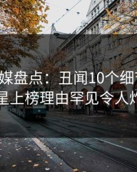 蜜桃传媒盘点：丑闻10个细节真相，明星上榜理由罕见令人炸锅