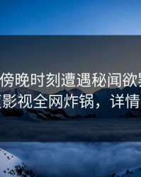明星在傍晚时刻遭遇秘闻欲罢不能，香蕉影视全网炸锅，详情揭秘
