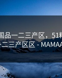 51精产国品一二三产区，51精产国品一二三产区区 - MAMAAV