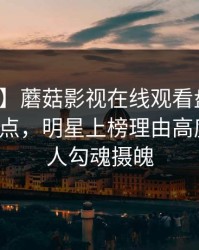 【紧急】蘑菇影视在线观看盘点：丑闻5大爆点，明星上榜理由高度敏感令人勾魂摄魄