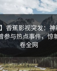 【爆料】香蕉影视突发：神秘人在深夜被曝曾参与热点事件，惊艳全场席卷全网