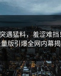 大V中午突遇猛料，羞涩难挡！汤头条轻量版引爆全网内幕揭秘