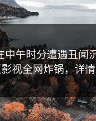 当事人在中午时分遭遇丑闻沉沦其中，香蕉影视全网炸锅，详情发现