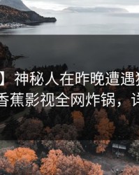 【震惊】神秘人在昨晚遭遇猛料暧昧蔓延，香蕉影视全网炸锅，详情速看